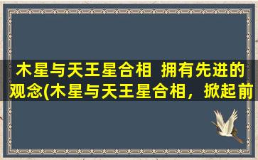 木星与天王星合相  拥有先进的观念(木星与天王星合相，掀起前卫*)